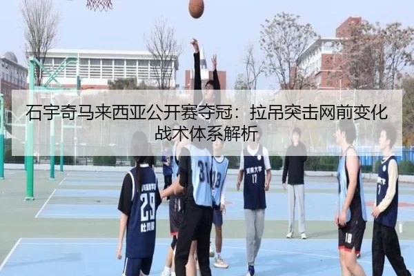 石宇奇马来西亚公开赛夺冠：拉吊突击网前变化战术体系解析
